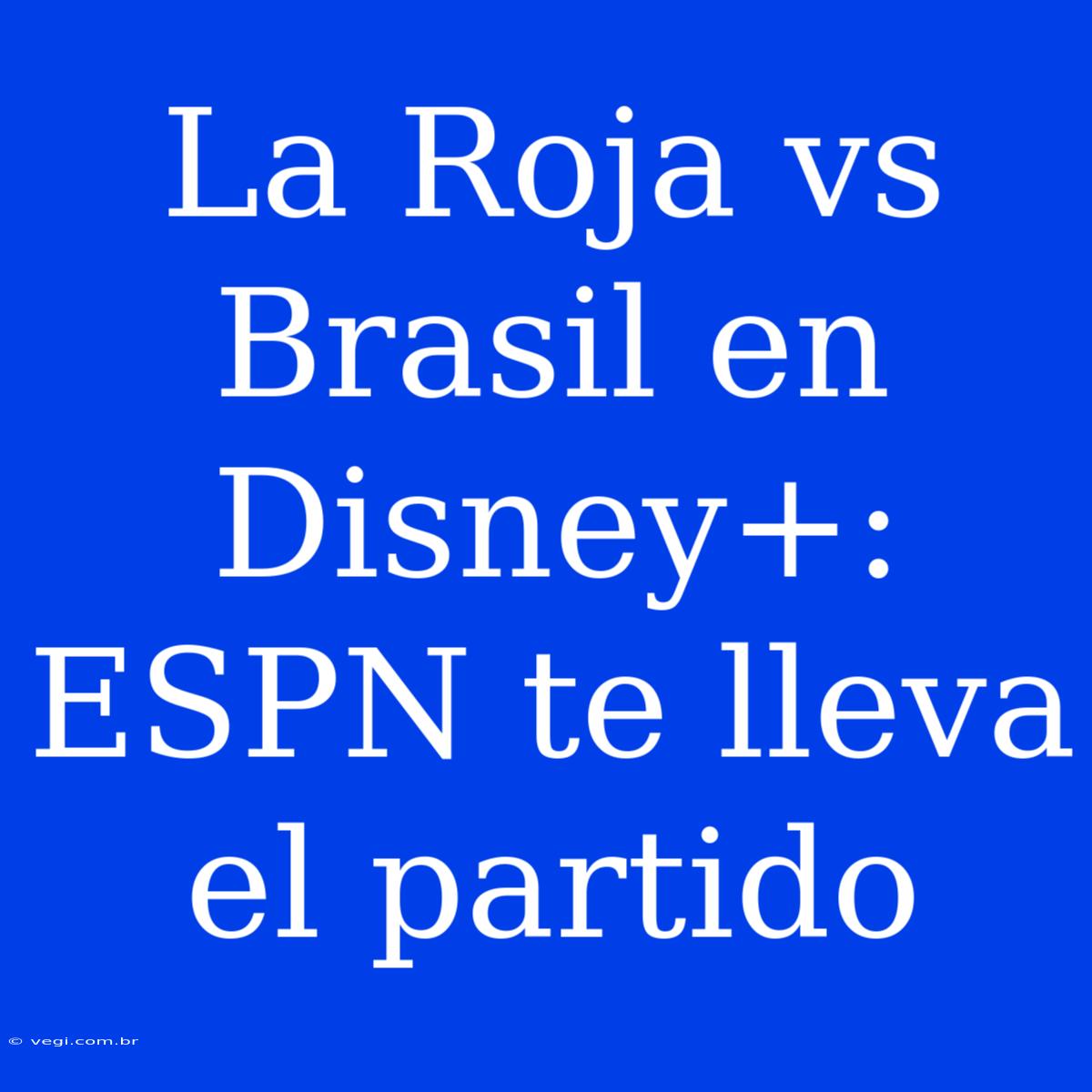 La Roja Vs Brasil En Disney+: ESPN Te Lleva El Partido