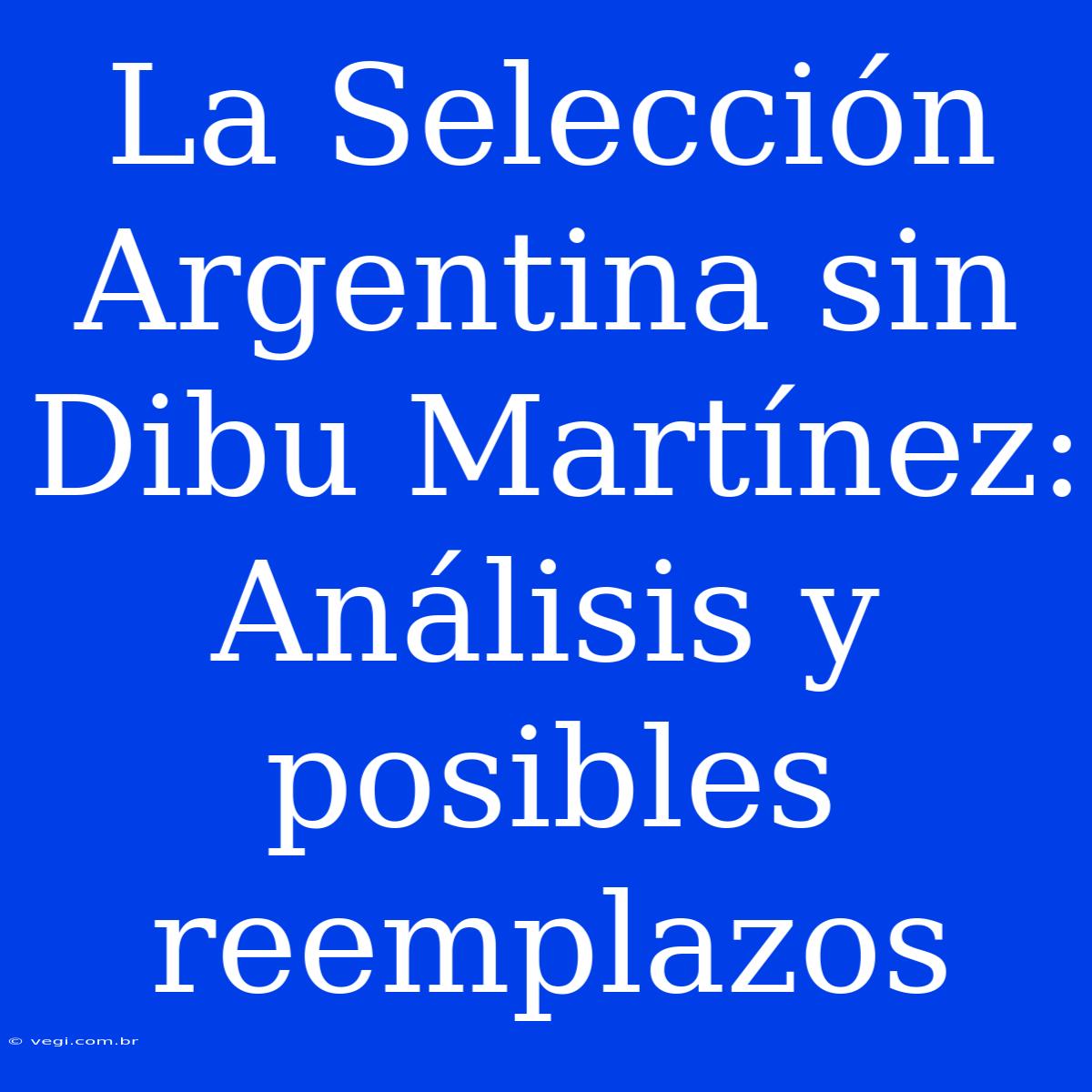 La Selección Argentina Sin Dibu Martínez: Análisis Y Posibles Reemplazos