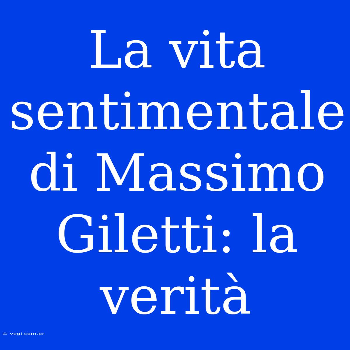 La Vita Sentimentale Di Massimo Giletti: La Verità