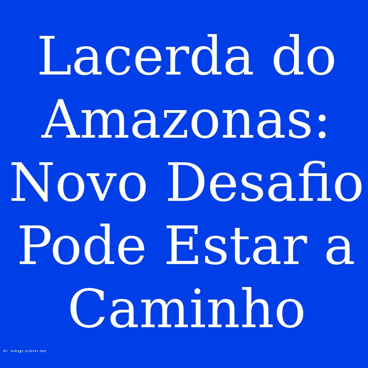 Lacerda Do Amazonas: Novo Desafio Pode Estar A Caminho