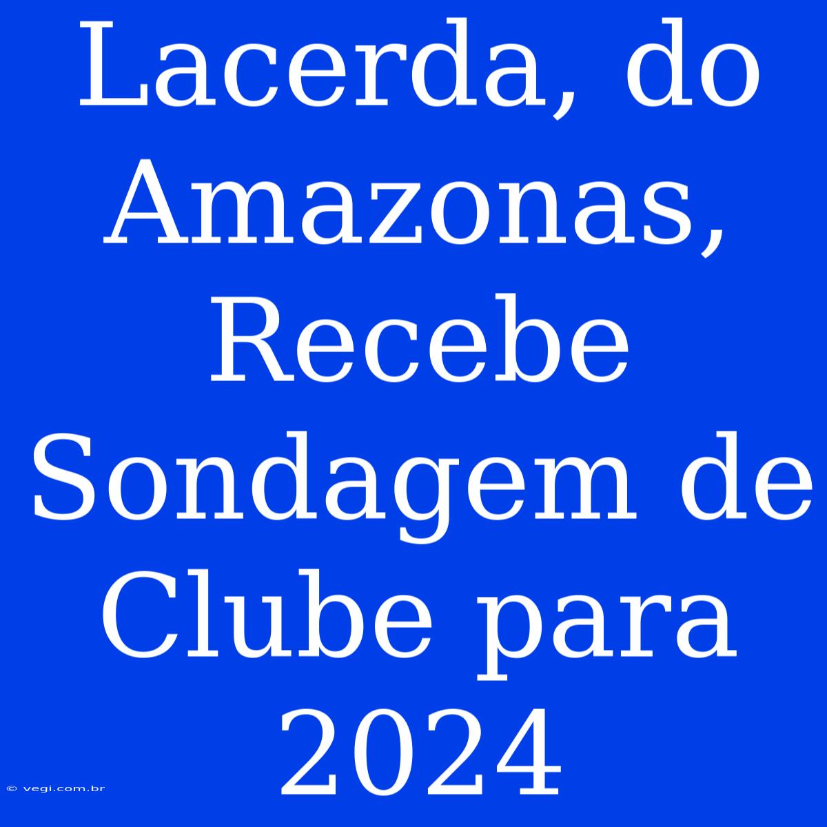 Lacerda, Do Amazonas, Recebe Sondagem De Clube Para 2024