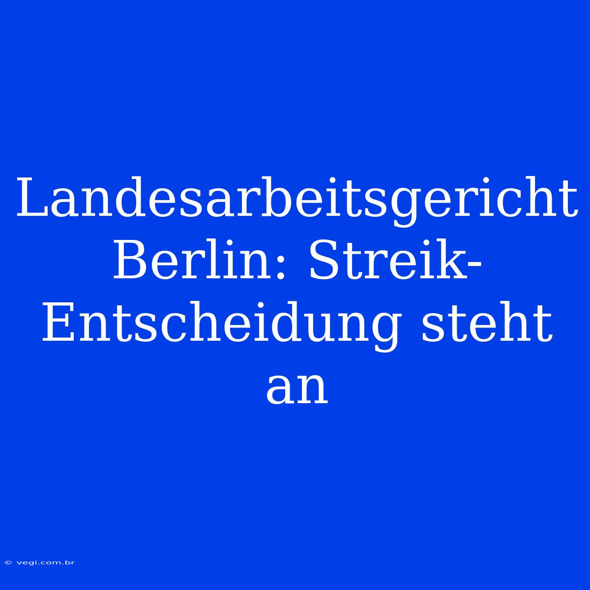 Landesarbeitsgericht Berlin: Streik-Entscheidung Steht An