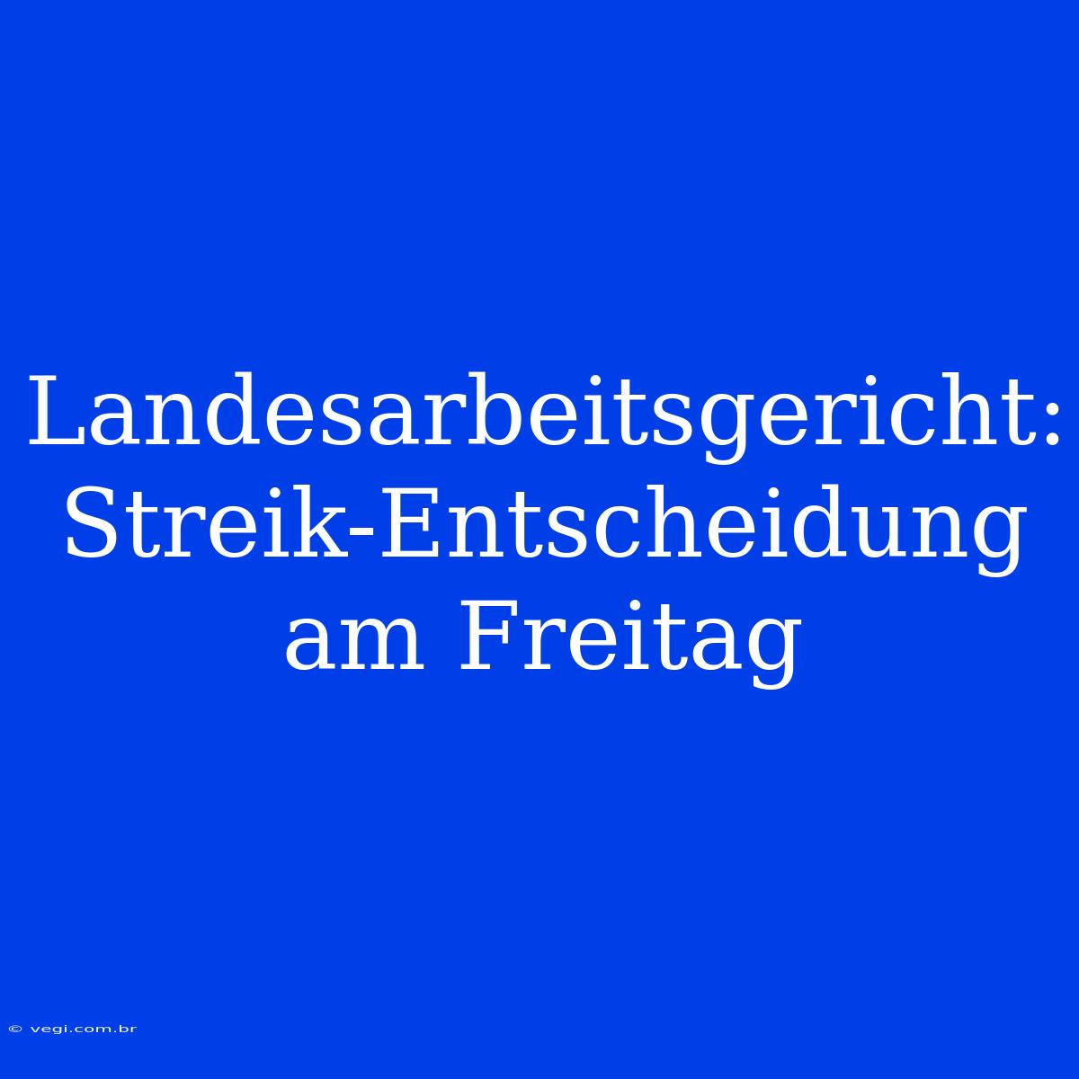 Landesarbeitsgericht:  Streik-Entscheidung Am Freitag