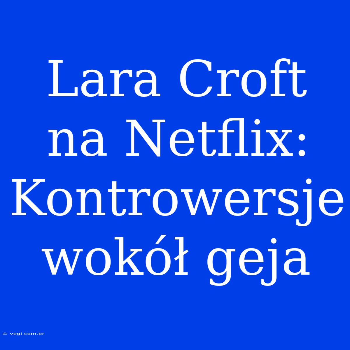 Lara Croft Na Netflix: Kontrowersje Wokół Geja