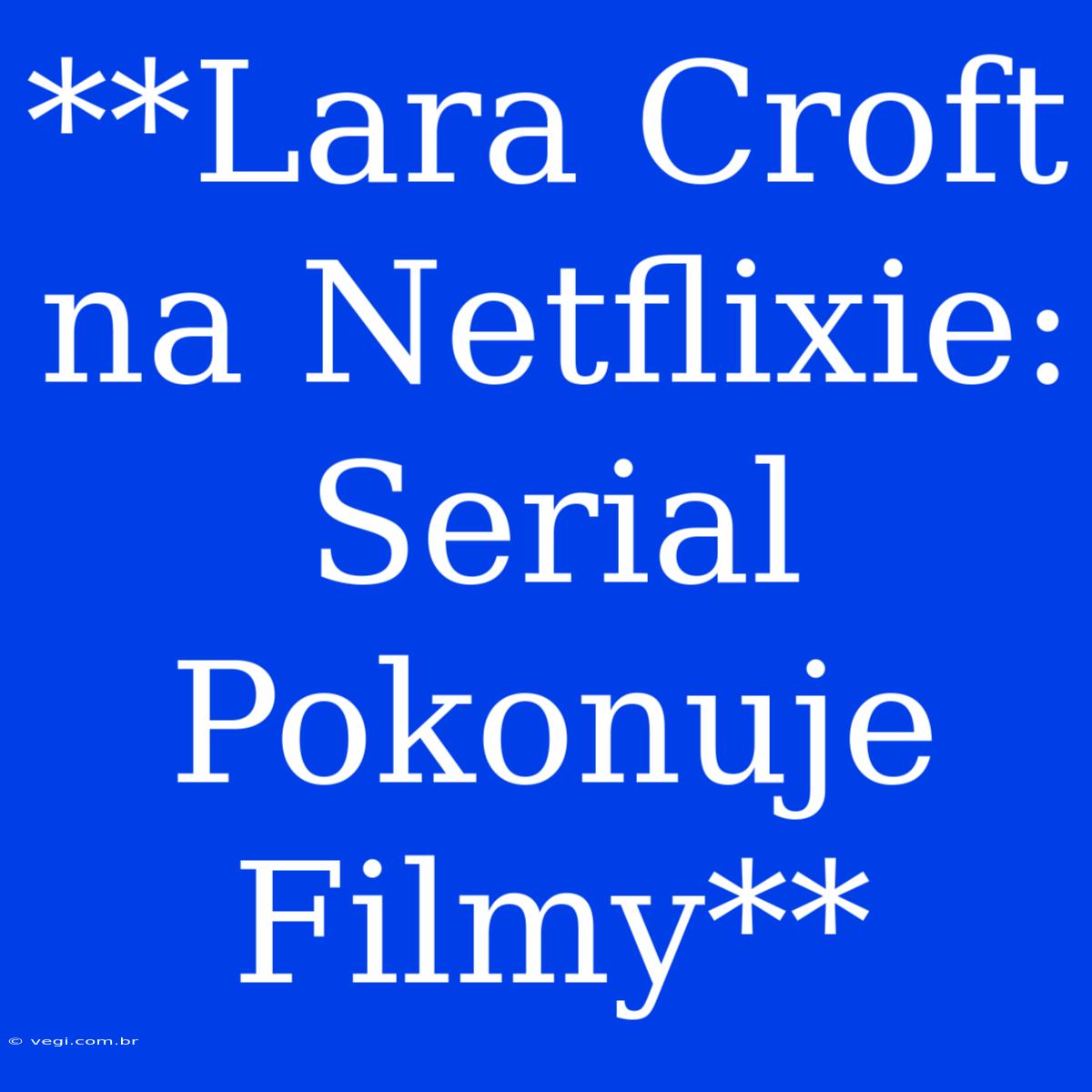 **Lara Croft Na Netflixie: Serial Pokonuje Filmy**