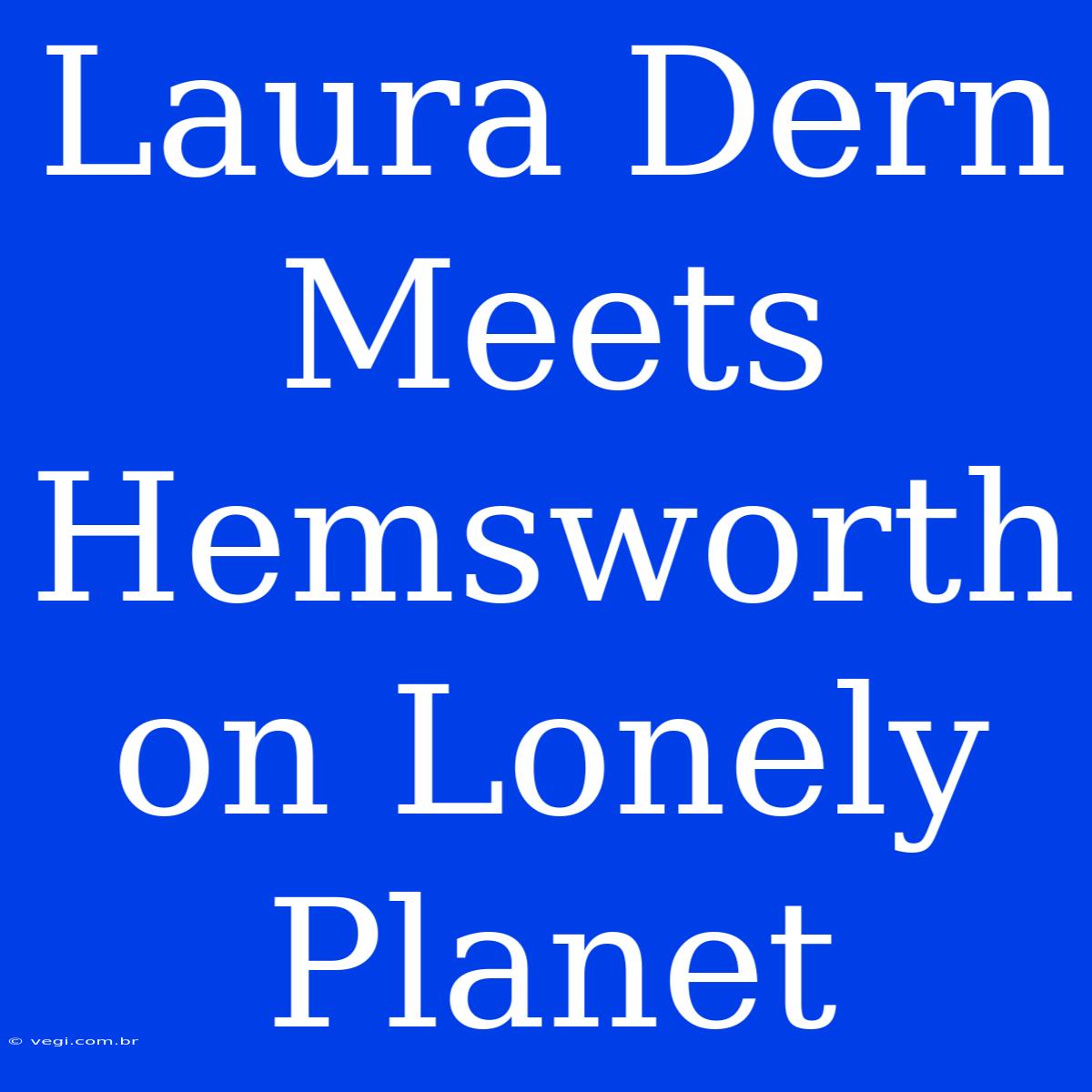 Laura Dern Meets Hemsworth On Lonely Planet