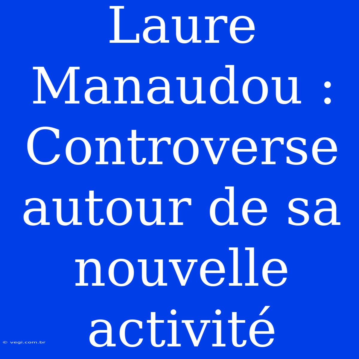 Laure Manaudou : Controverse Autour De Sa Nouvelle Activité 