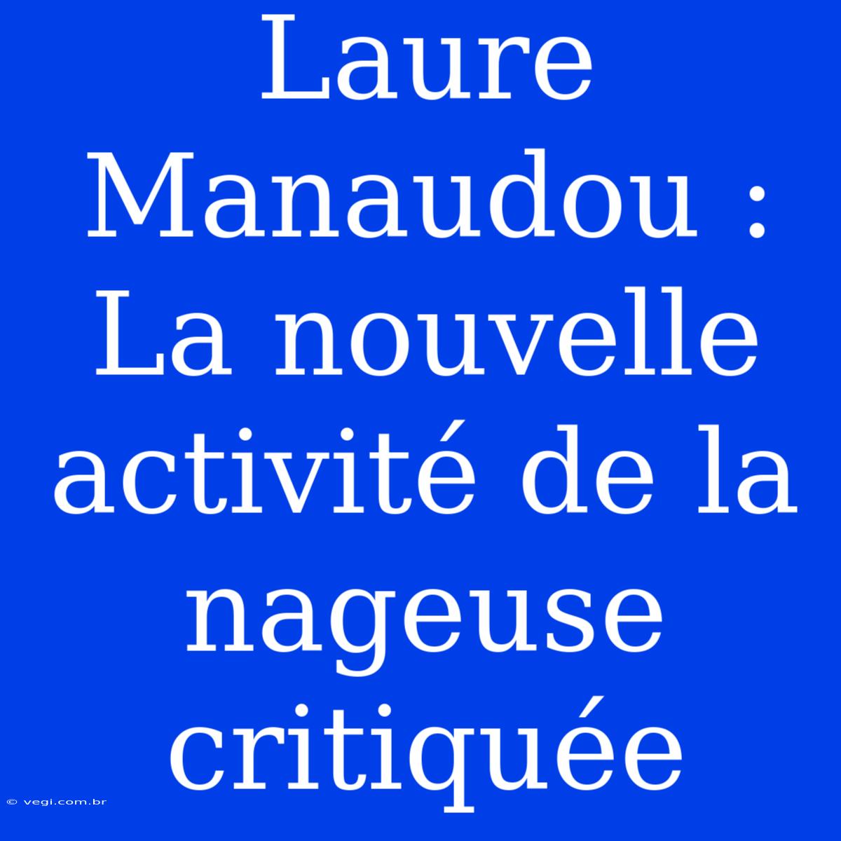 Laure Manaudou : La Nouvelle Activité De La Nageuse Critiquée