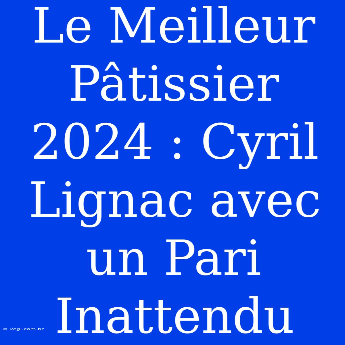 Le Meilleur Pâtissier 2024 : Cyril Lignac Avec Un Pari Inattendu