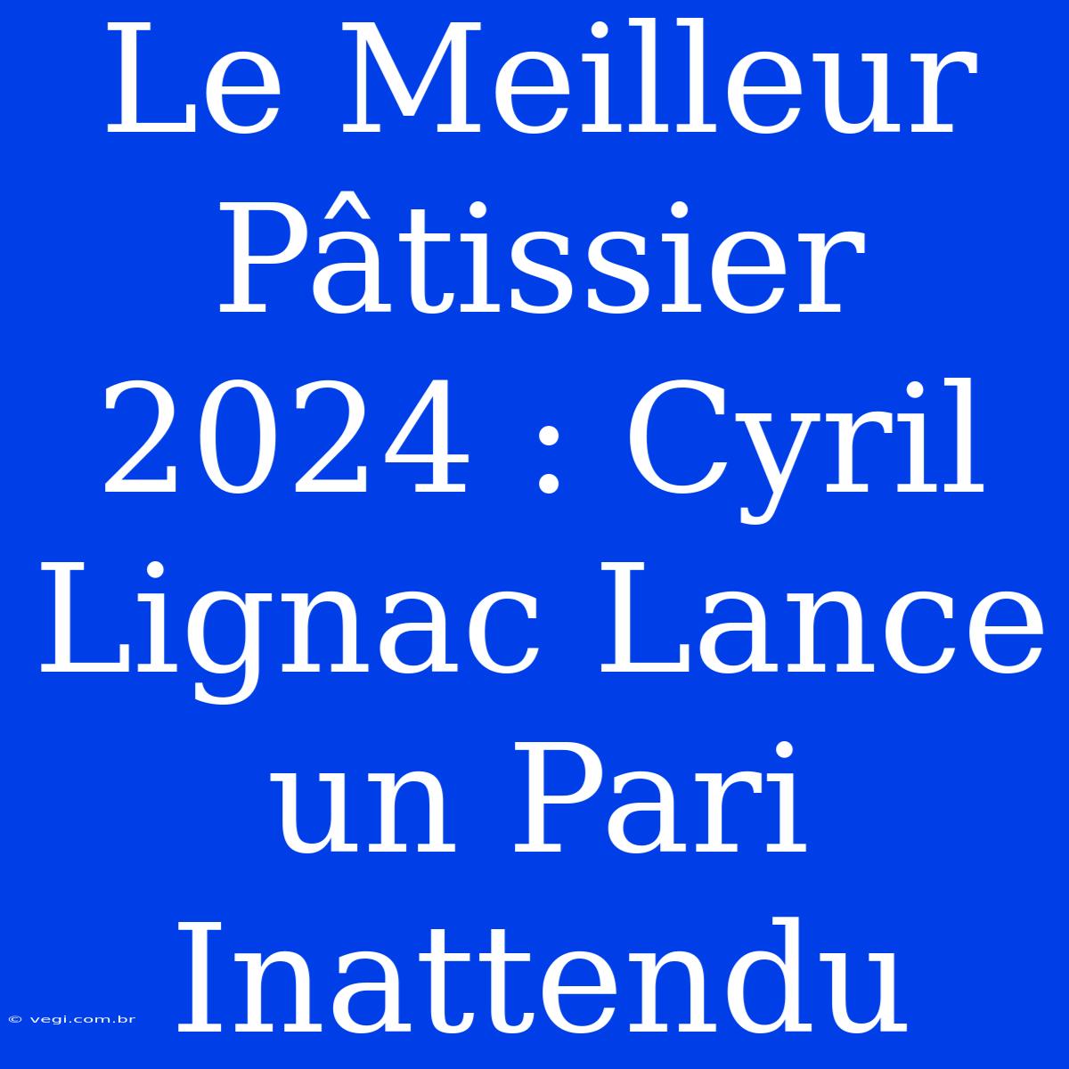 Le Meilleur Pâtissier 2024 : Cyril Lignac Lance Un Pari Inattendu