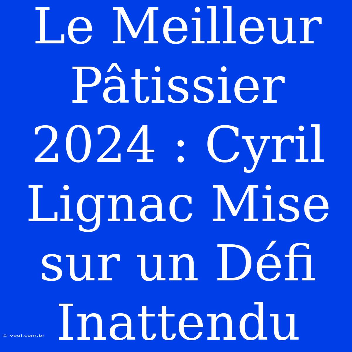 Le Meilleur Pâtissier 2024 : Cyril Lignac Mise Sur Un Défi Inattendu