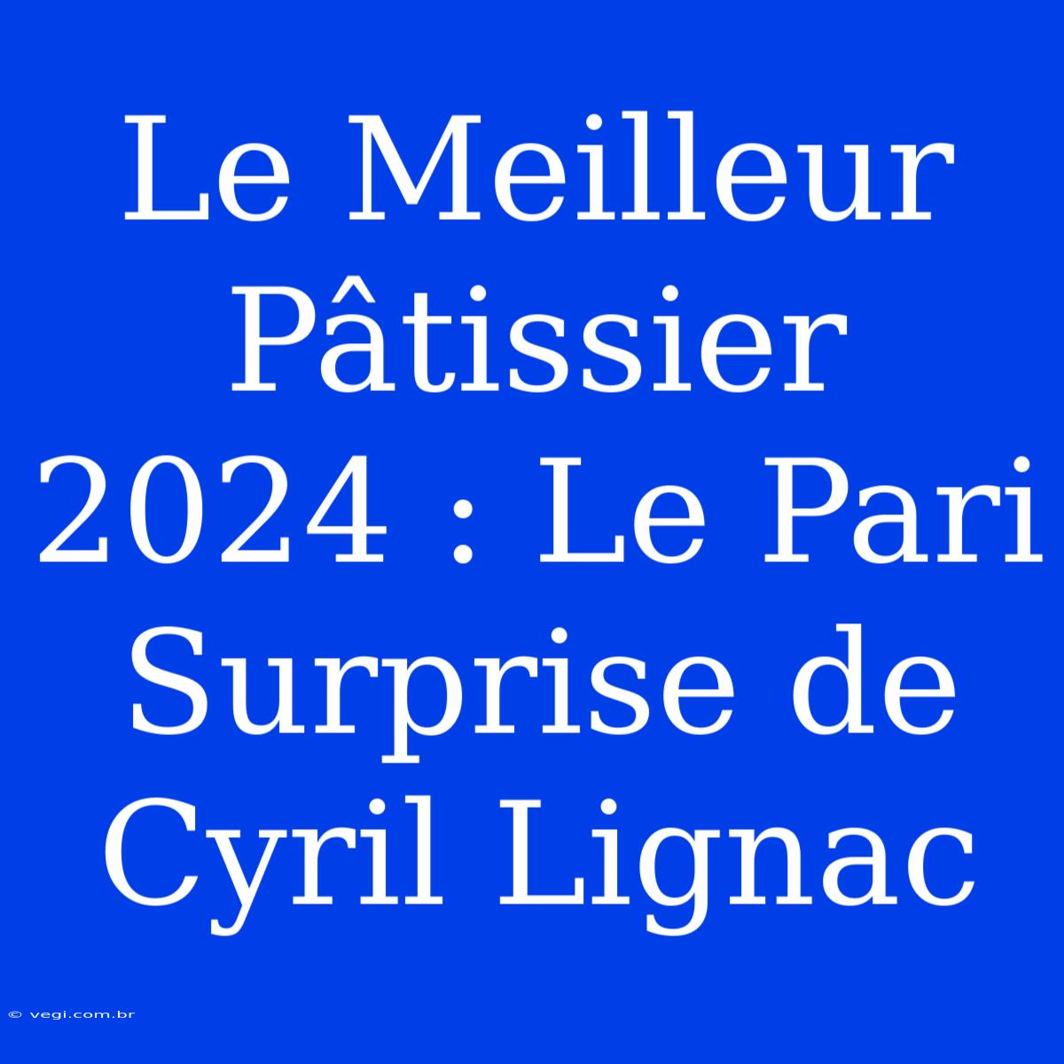 Le Meilleur Pâtissier 2024 : Le Pari Surprise De Cyril Lignac