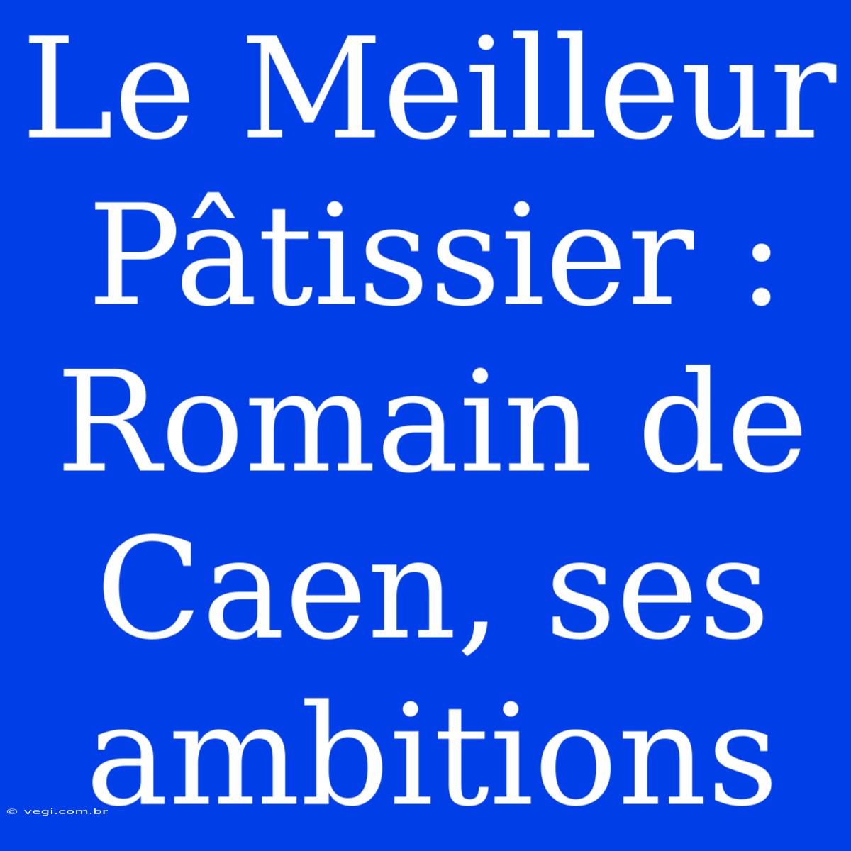 Le Meilleur Pâtissier : Romain De Caen, Ses Ambitions