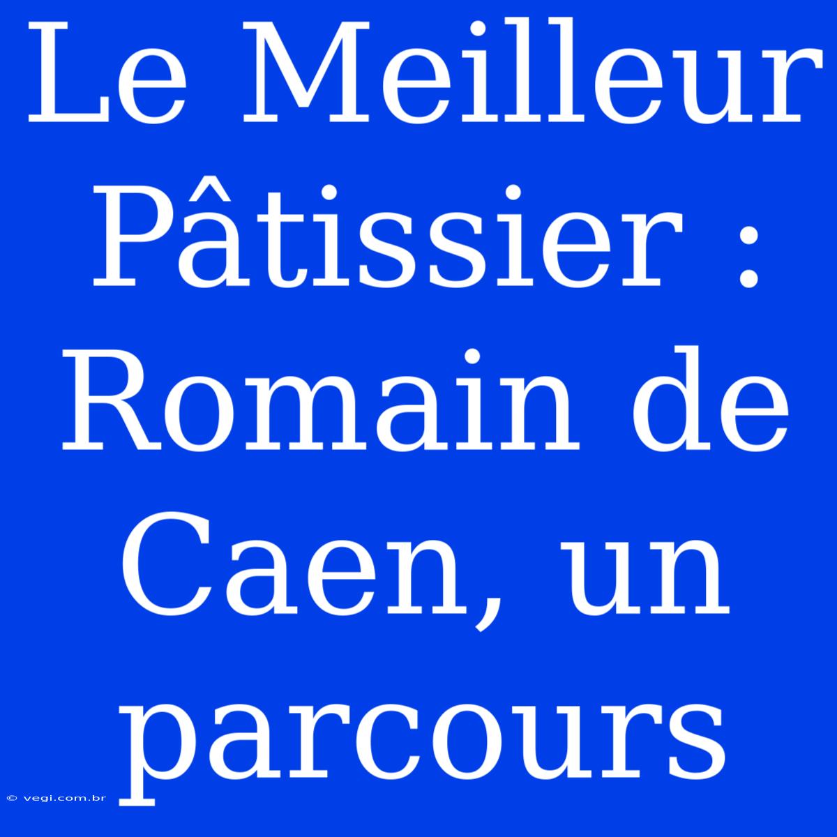 Le Meilleur Pâtissier : Romain De Caen, Un Parcours