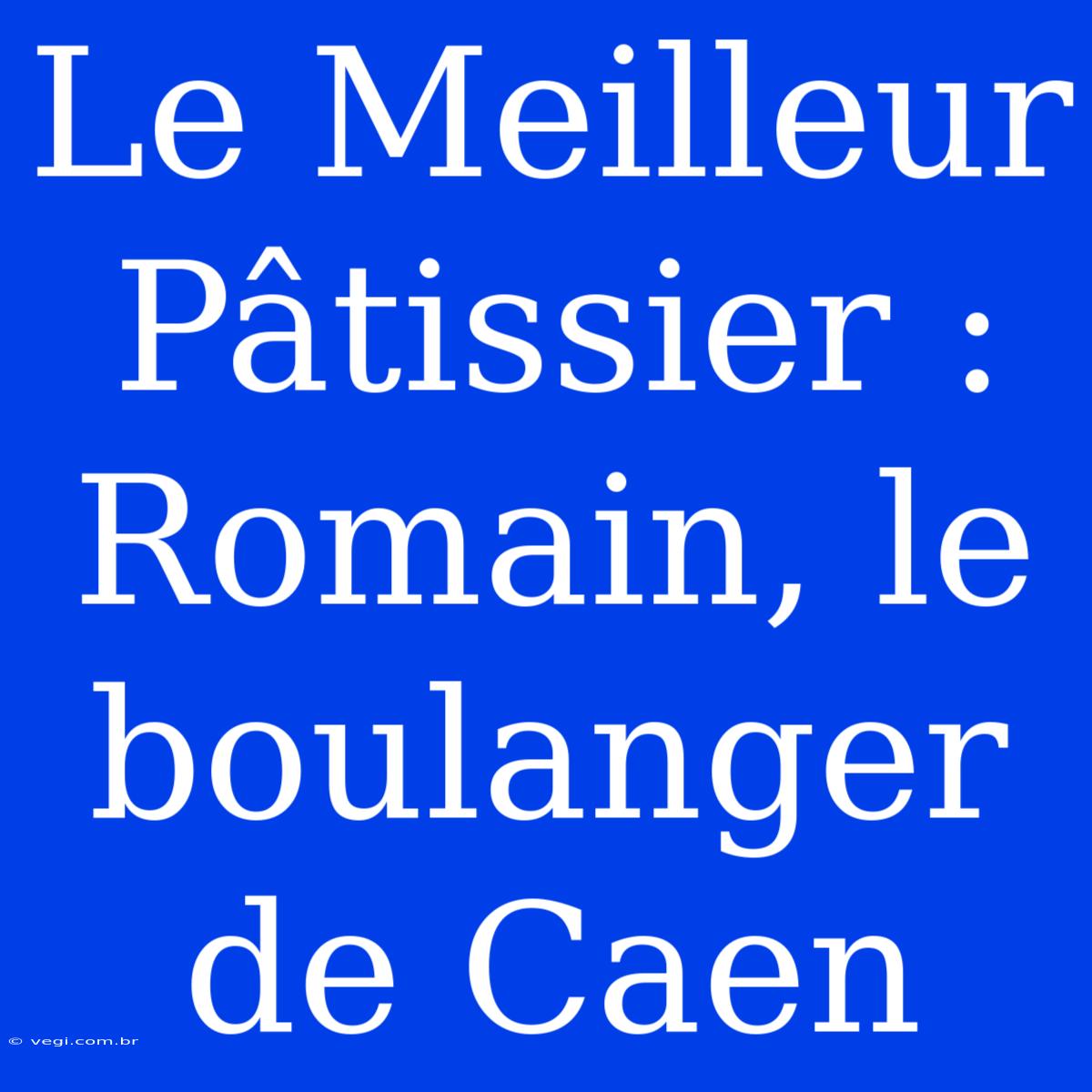 Le Meilleur Pâtissier : Romain, Le Boulanger De Caen