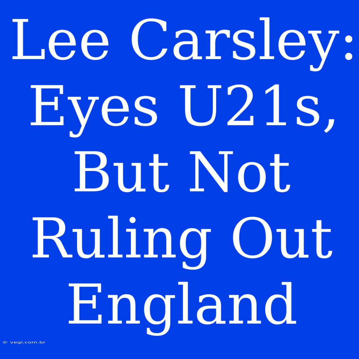 Lee Carsley: Eyes U21s, But Not Ruling Out England