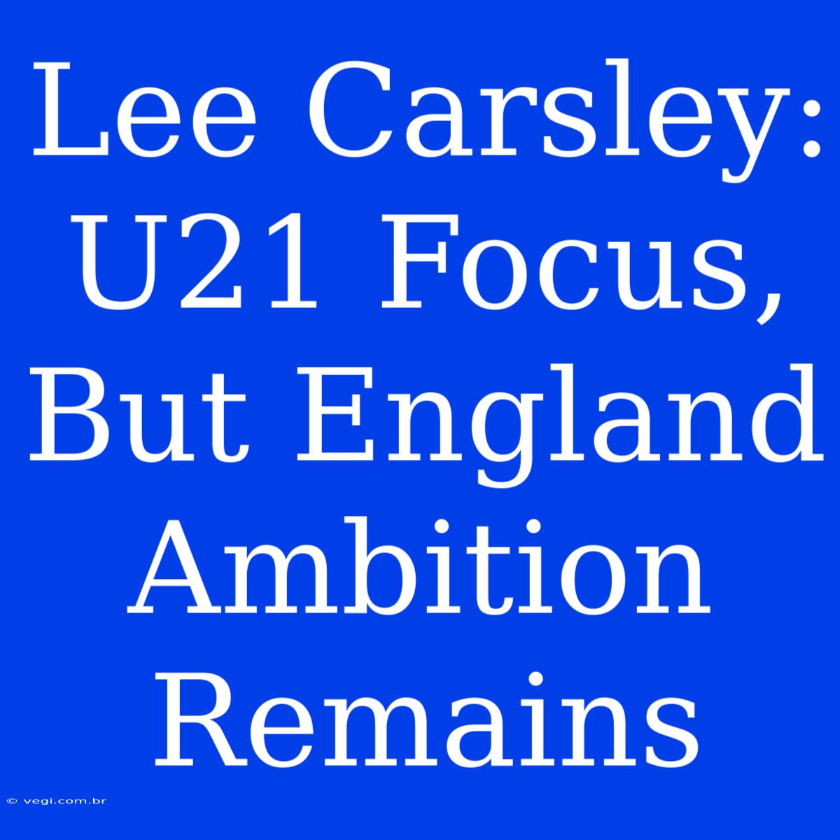 Lee Carsley: U21 Focus, But England Ambition Remains