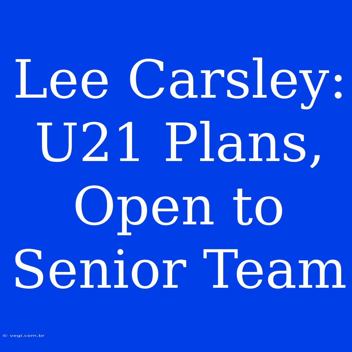 Lee Carsley: U21 Plans, Open To Senior Team