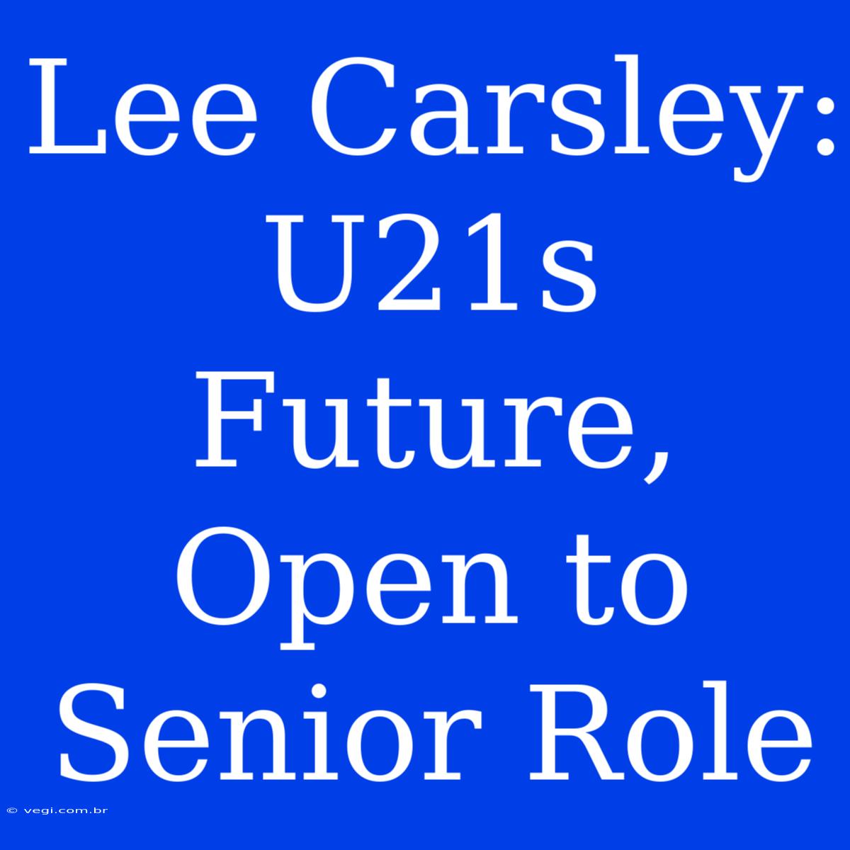 Lee Carsley: U21s Future, Open To Senior Role 