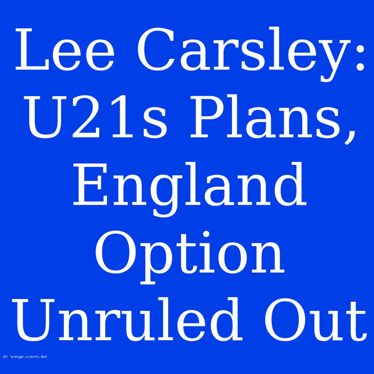 Lee Carsley: U21s Plans, England Option Unruled Out