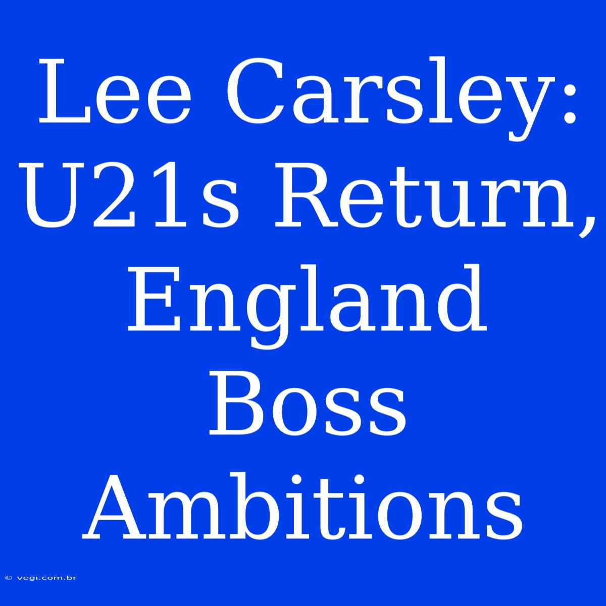 Lee Carsley: U21s Return, England Boss Ambitions