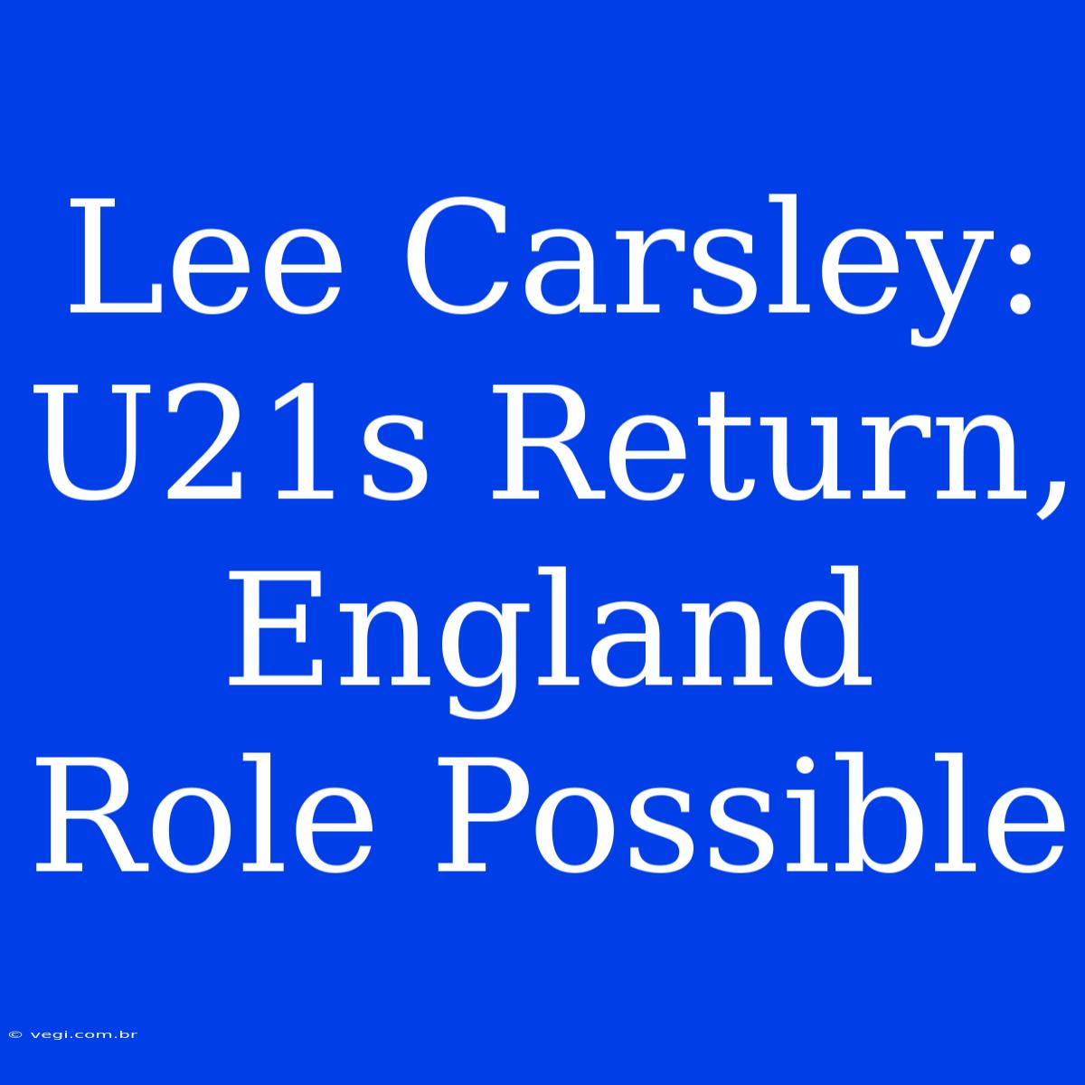 Lee Carsley:  U21s Return,  England Role Possible 