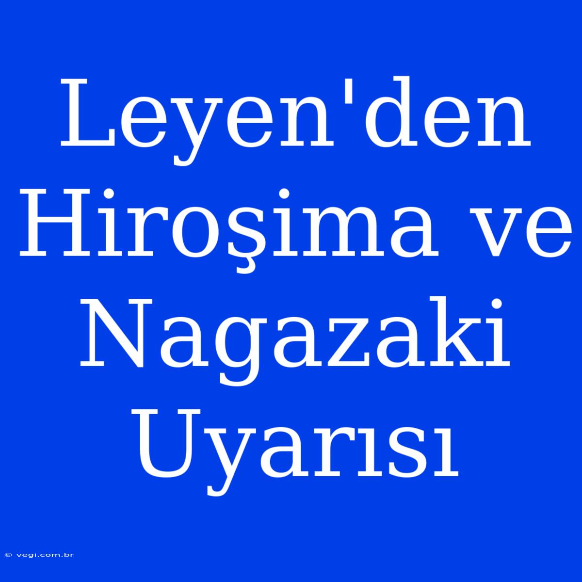 Leyen'den Hiroşima Ve Nagazaki Uyarısı