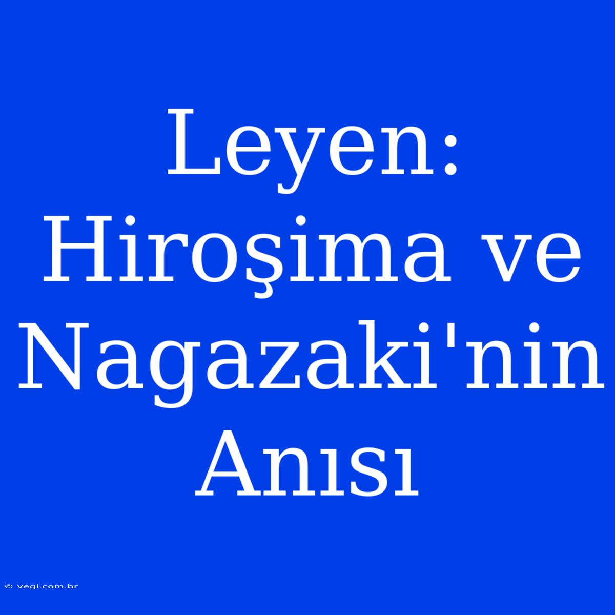 Leyen: Hiroşima Ve Nagazaki'nin Anısı