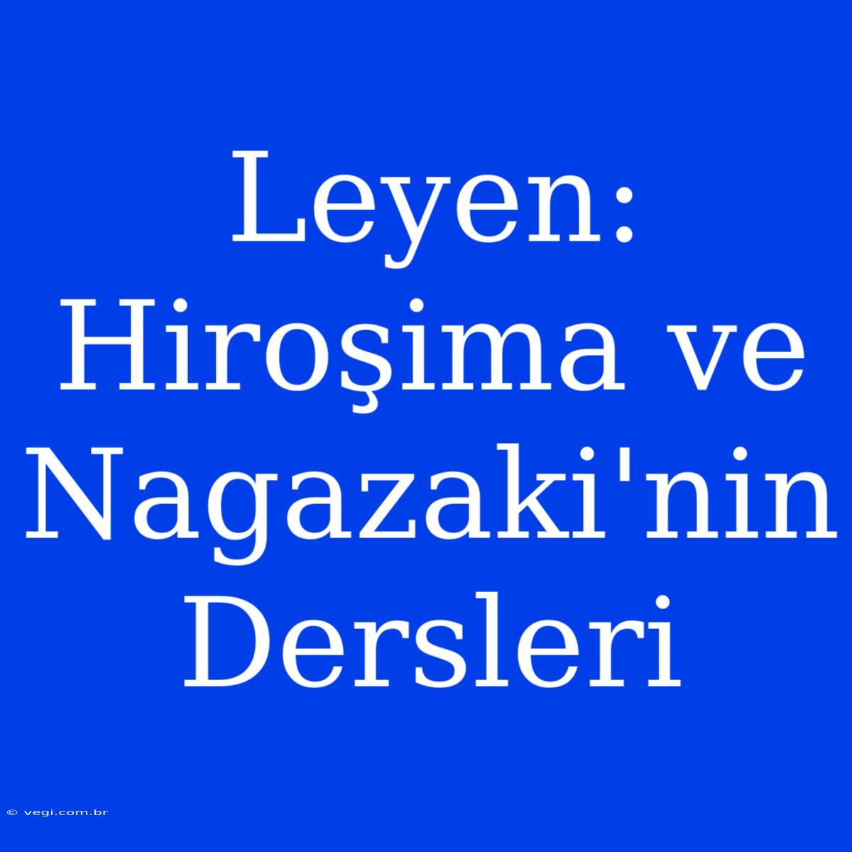 Leyen: Hiroşima Ve Nagazaki'nin Dersleri