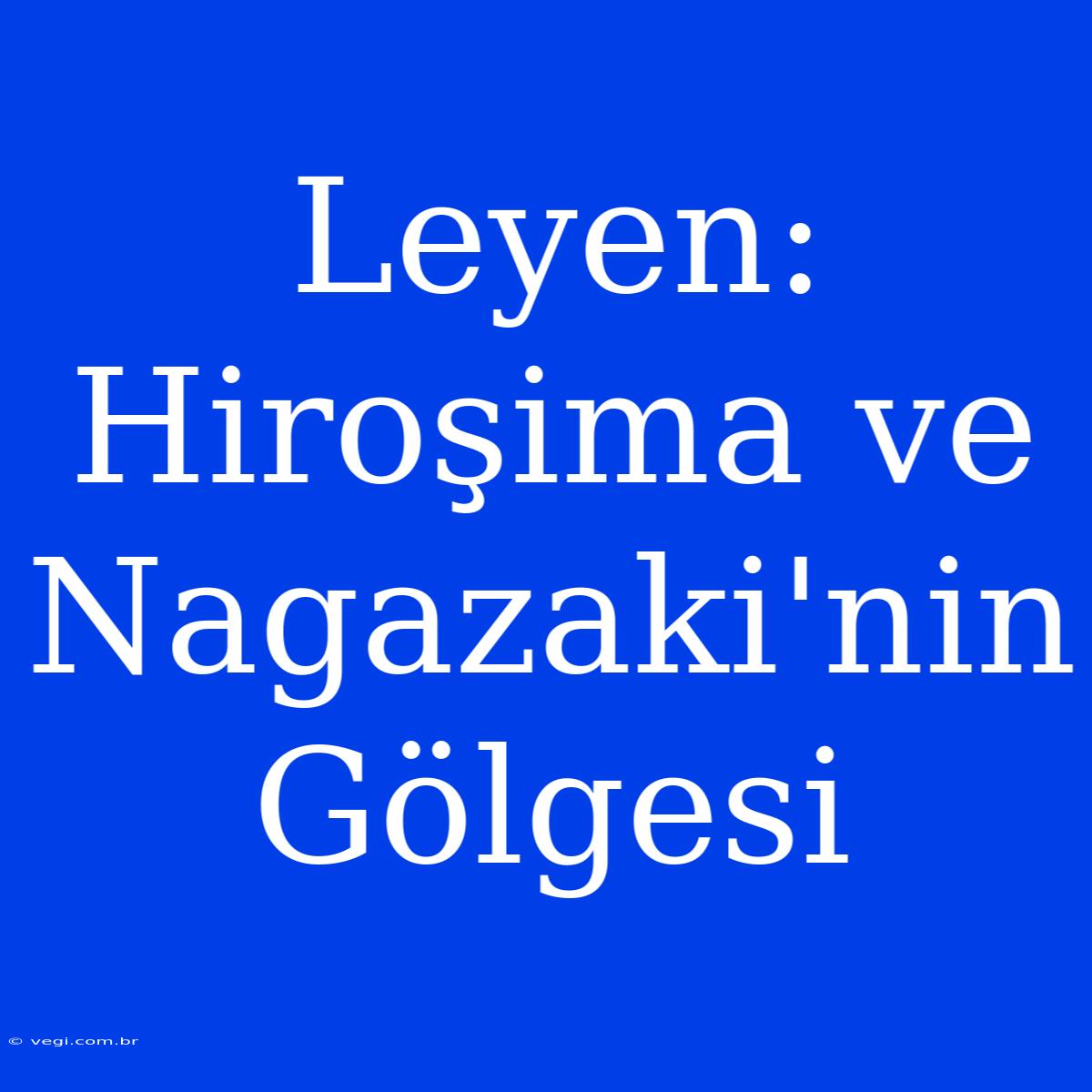 Leyen: Hiroşima Ve Nagazaki'nin Gölgesi