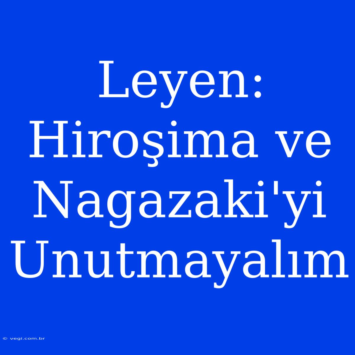 Leyen: Hiroşima Ve Nagazaki'yi Unutmayalım