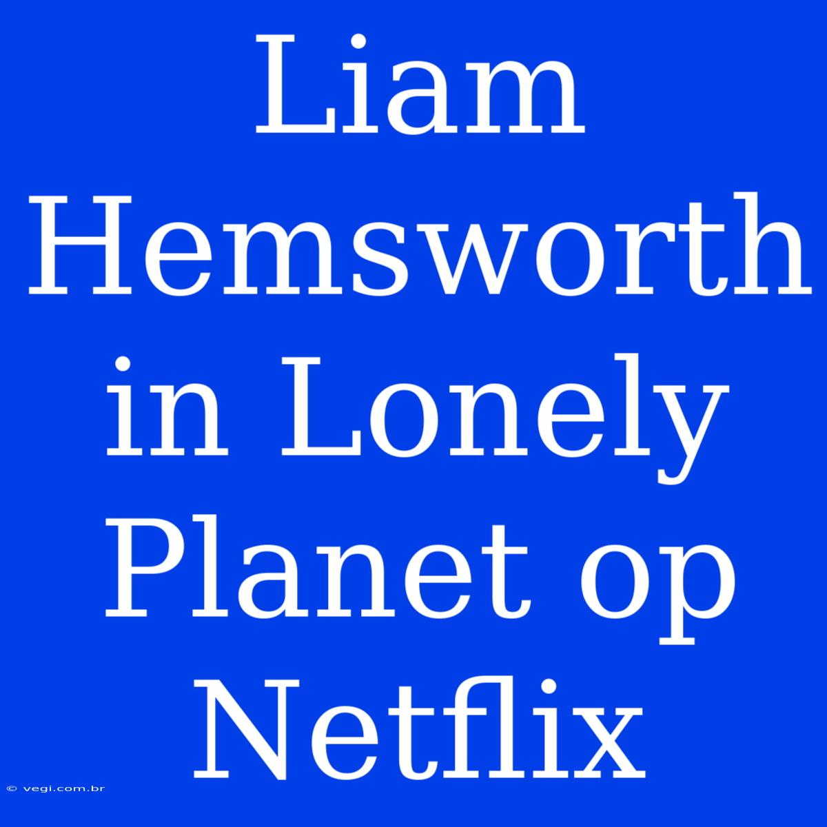 Liam Hemsworth In Lonely Planet Op Netflix