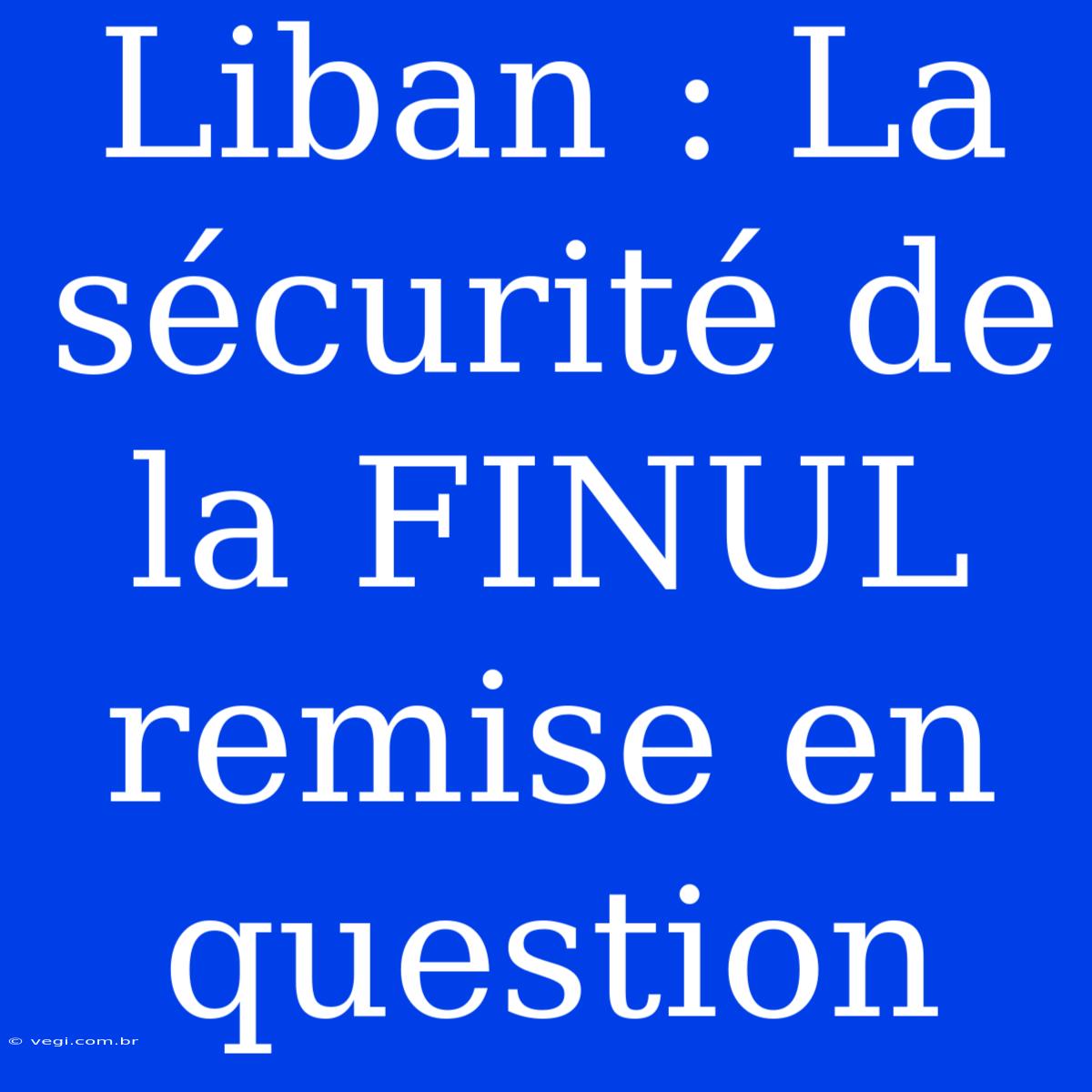 Liban : La Sécurité De La FINUL Remise En Question