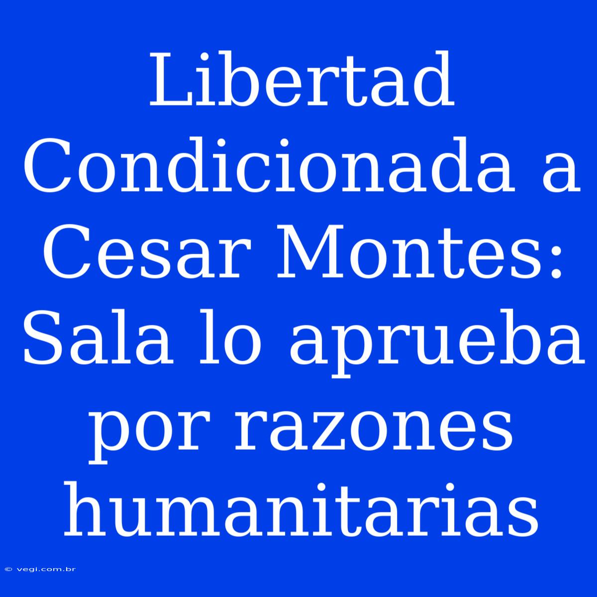 Libertad Condicionada A Cesar Montes: Sala Lo Aprueba Por Razones Humanitarias