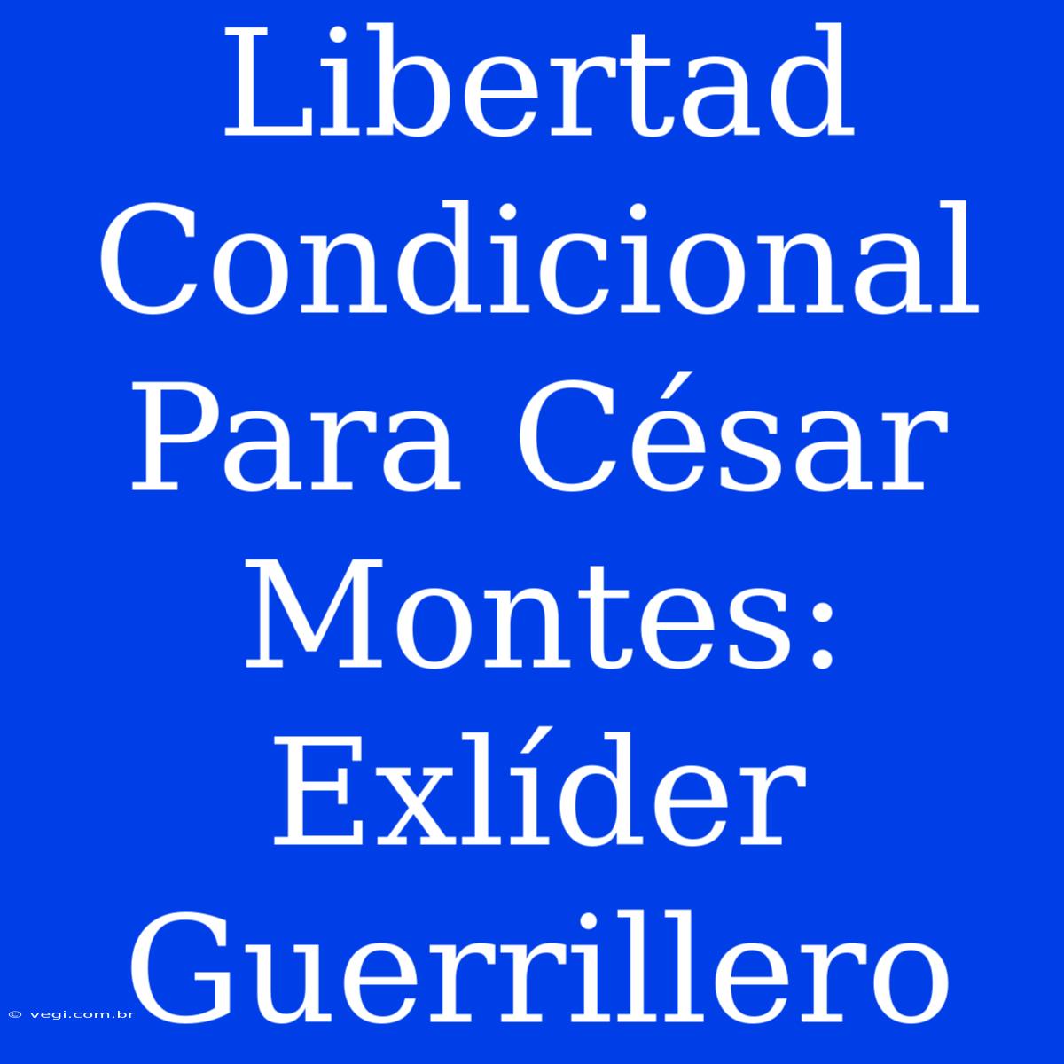 Libertad Condicional Para César Montes: Exlíder Guerrillero