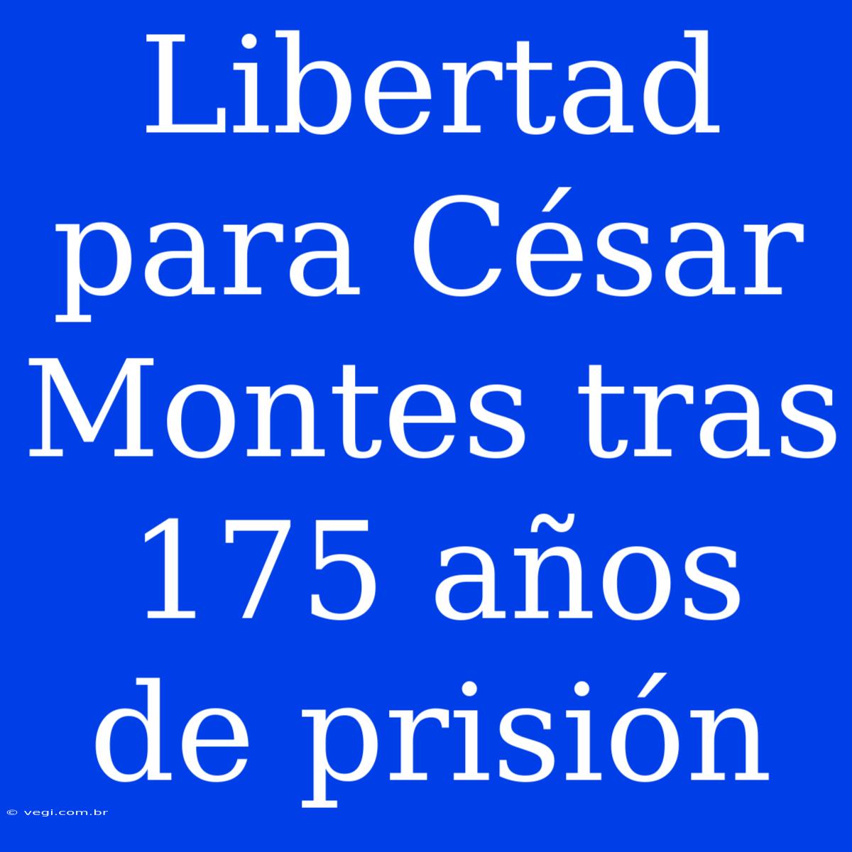 Libertad Para César Montes Tras 175 Años De Prisión