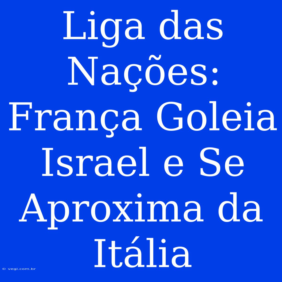 Liga Das Nações: França Goleia Israel E Se Aproxima Da Itália