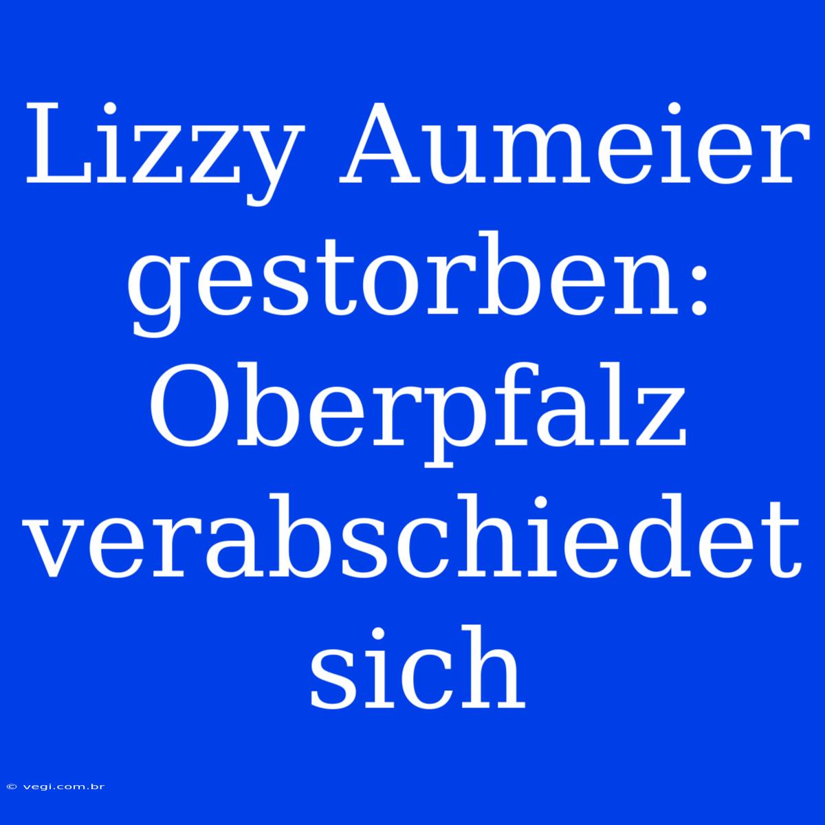 Lizzy Aumeier Gestorben: Oberpfalz Verabschiedet Sich