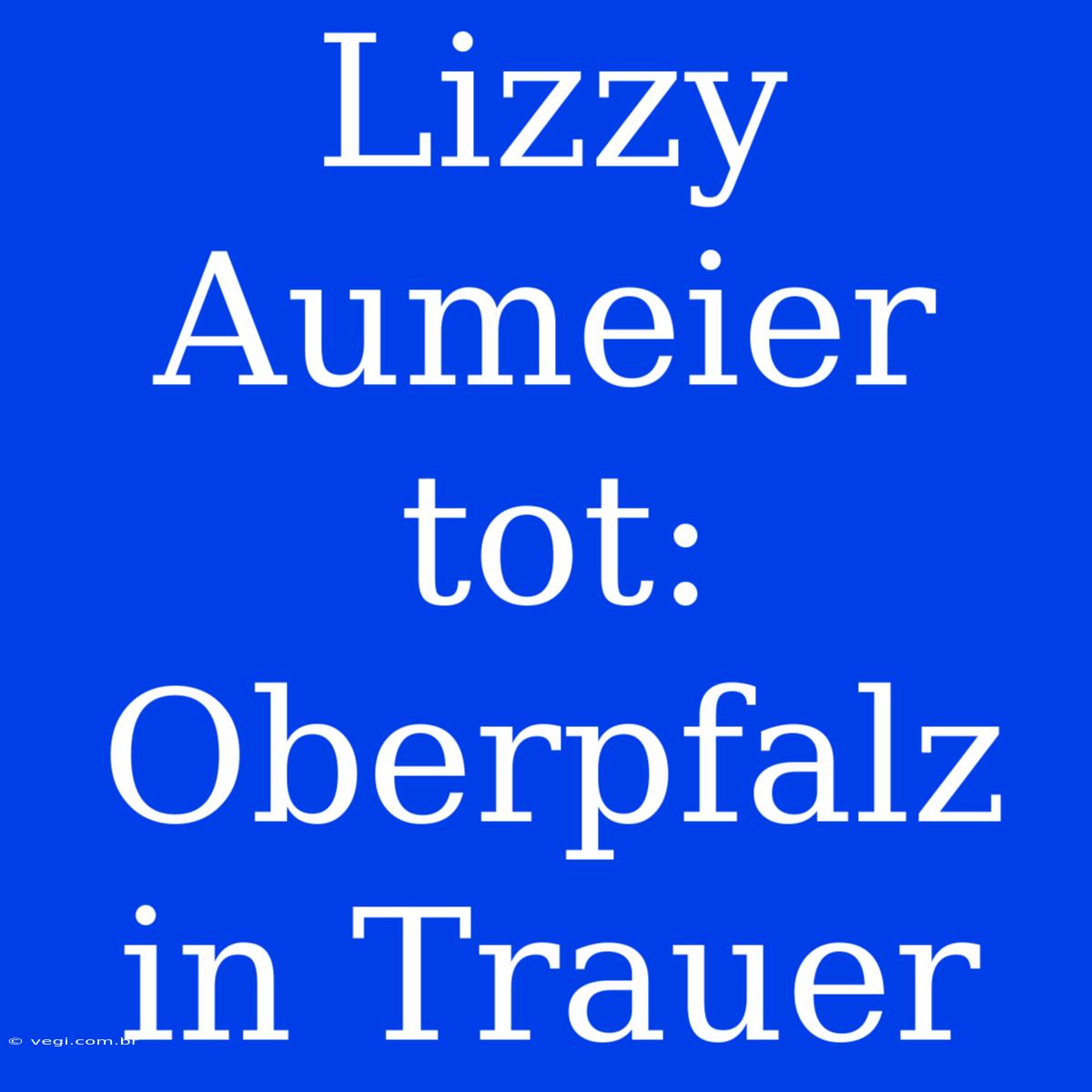 Lizzy Aumeier Tot: Oberpfalz In Trauer