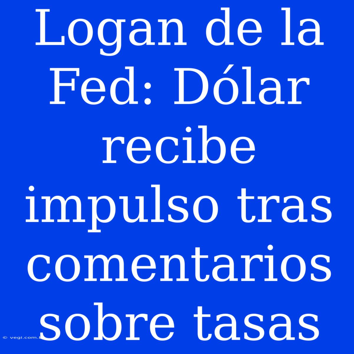 Logan De La Fed: Dólar Recibe Impulso Tras Comentarios Sobre Tasas