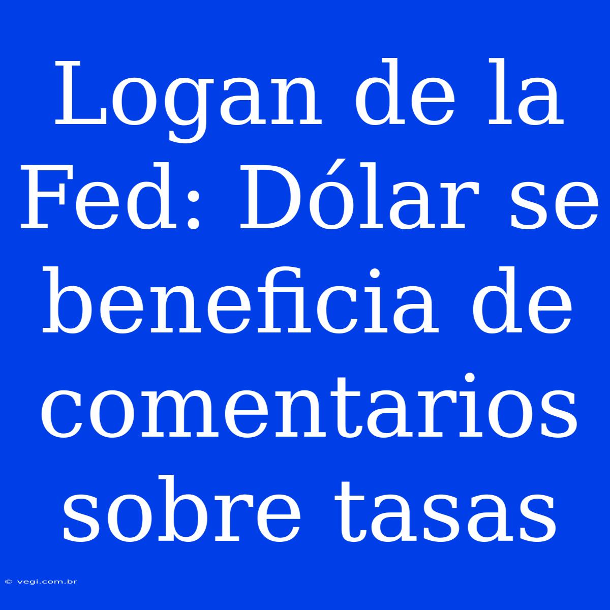 Logan De La Fed: Dólar Se Beneficia De Comentarios Sobre Tasas