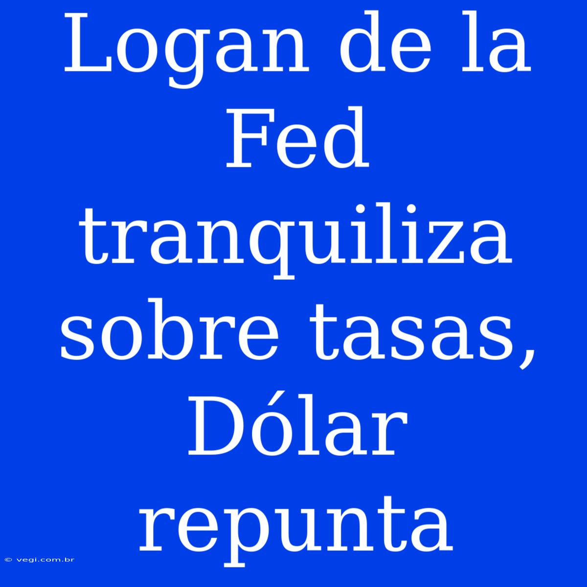 Logan De La Fed Tranquiliza Sobre Tasas, Dólar Repunta