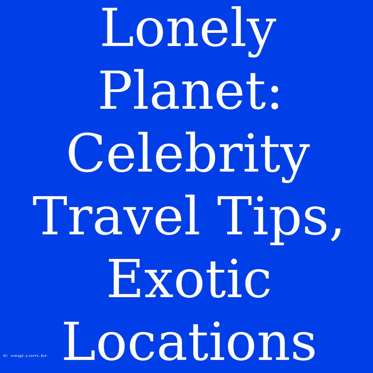 Lonely Planet: Celebrity Travel Tips, Exotic Locations