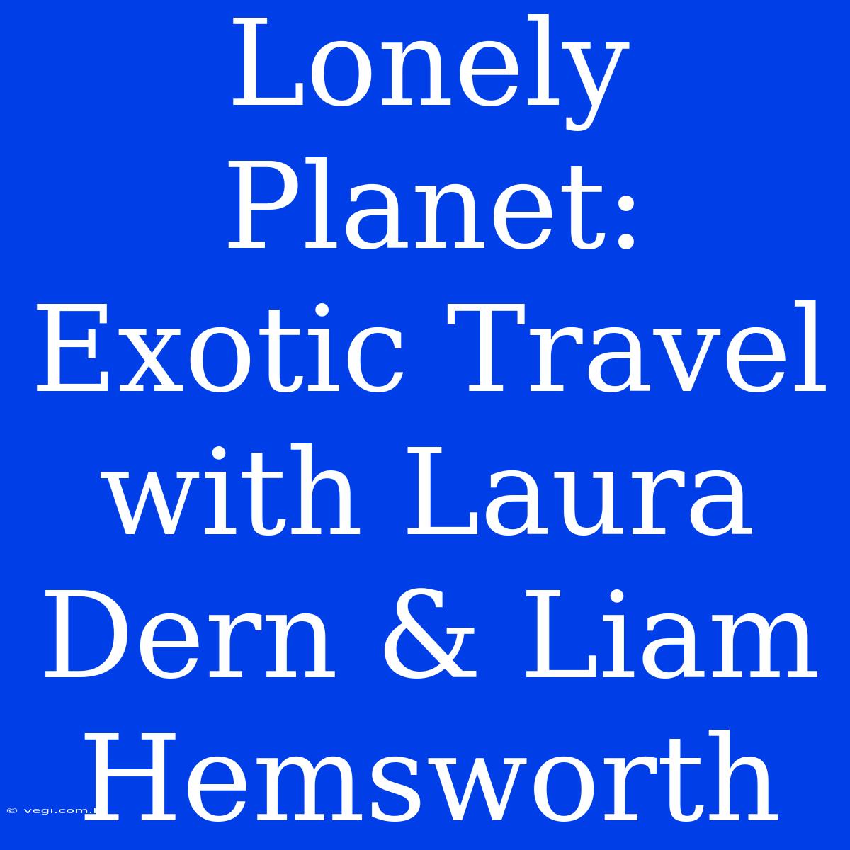 Lonely Planet:  Exotic Travel With Laura Dern & Liam Hemsworth