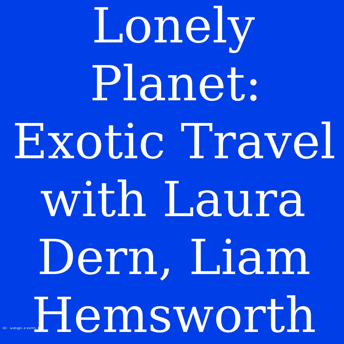 Lonely Planet: Exotic Travel With Laura Dern, Liam Hemsworth