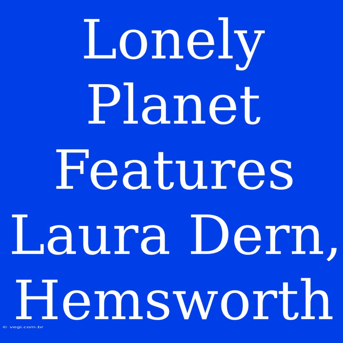 Lonely Planet Features Laura Dern, Hemsworth