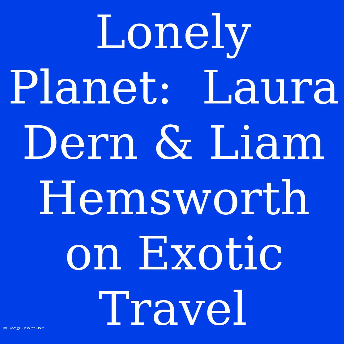 Lonely Planet:  Laura Dern & Liam Hemsworth On Exotic Travel 