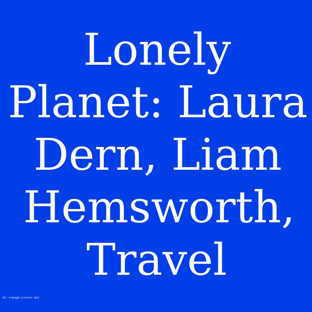 Lonely Planet: Laura Dern, Liam Hemsworth, Travel 