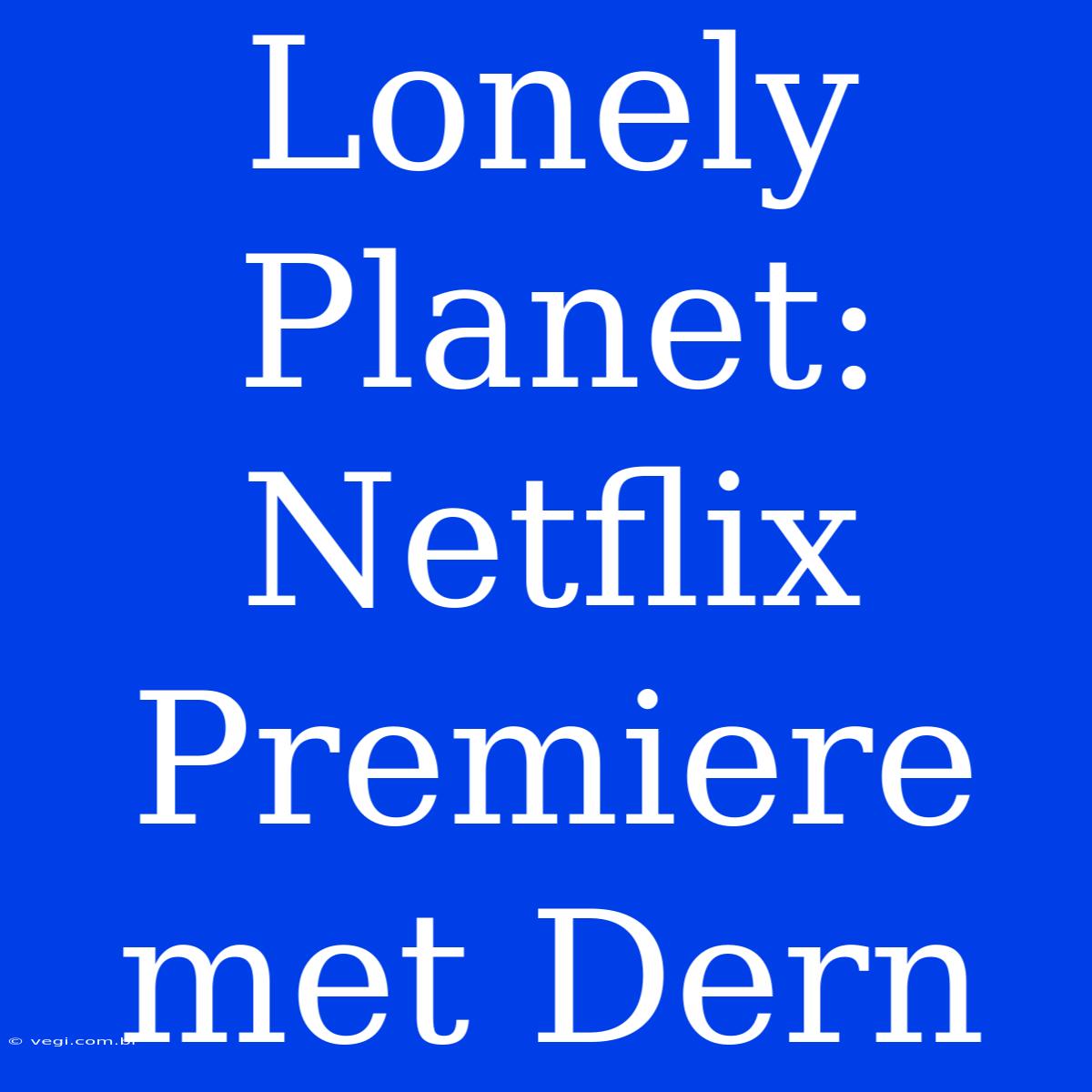 Lonely Planet: Netflix Premiere Met Dern