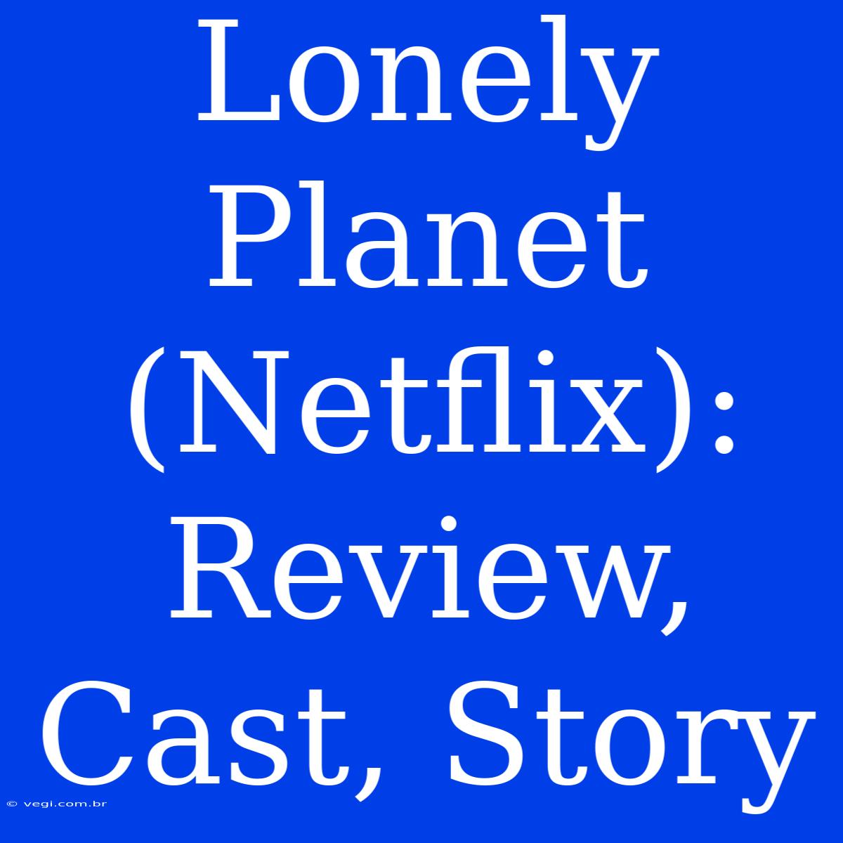 Lonely Planet (Netflix): Review, Cast, Story